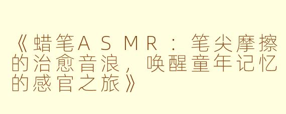 《蜡笔ASMR：笔尖摩擦的治愈音浪，唤醒童年记忆的感官之旅》
