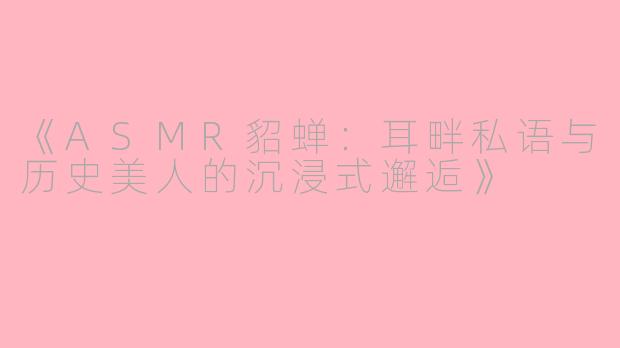 《ASMR貂蝉：耳畔私语与历史美人的沉浸式邂逅》