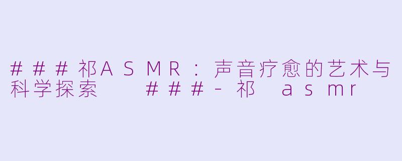 ###祁ASMR：声音疗愈的艺术与科学探索

###-祁 asmr