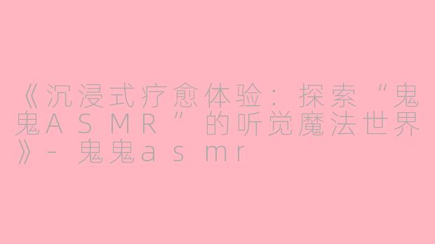 《沉浸式疗愈体验：探索“鬼鬼ASMR”的听觉魔法世界》-鬼鬼asmr