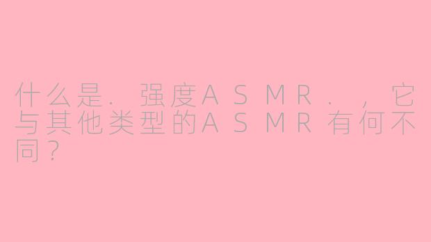 什么是.强度ASMR.，它与其他类型的ASMR有何不同？
