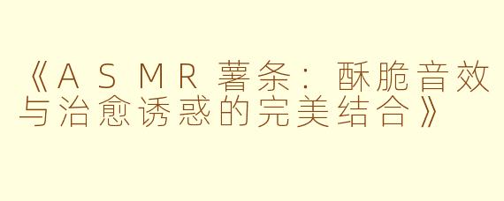 《ASMR薯条：酥脆音效与治愈诱惑的完美结合》
