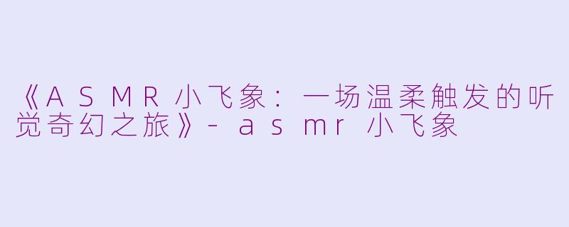 《ASMR小飞象：一场温柔触发的听觉奇幻之旅》-asmr小飞象