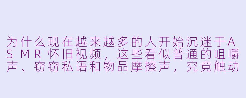 为什么现在越来越多的人开始沉迷于ASMR怀旧视频,这些看似普通的咀嚼声、窃窃私语和物品摩擦声,究竟触动了我们内心深处的哪根弦?