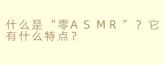 什么是“零ASMR”？它有什么特点？