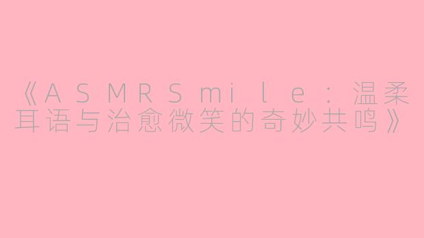 《ASMRSmile：温柔耳语与治愈微笑的奇妙共鸣》