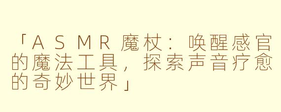 「ASMR魔杖：唤醒感官的魔法工具，探索声音疗愈的奇妙世界」