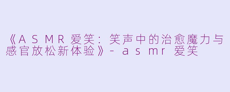 《ASMR爱笑：笑声中的治愈魔力与感官放松新体验》-asmr爱笑