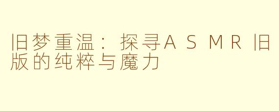 旧梦重温：探寻ASMR旧版的纯粹与魔力
