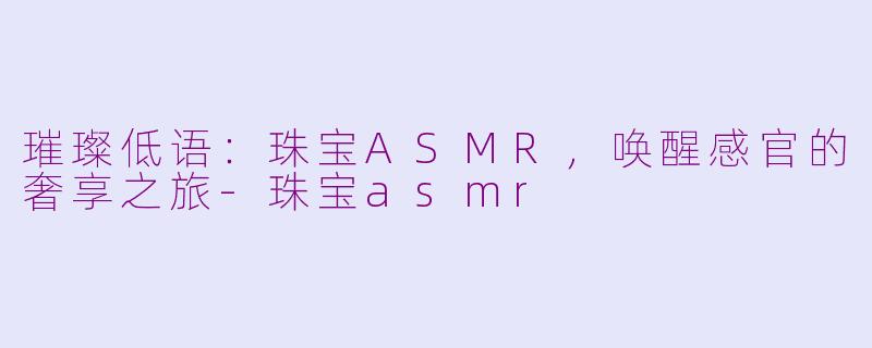 璀璨低语：珠宝ASMR，唤醒感官的奢享之旅-珠宝asmr