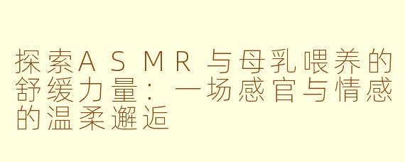 探索ASMR与母乳喂养的舒缓力量：一场感官与情感的温柔邂逅