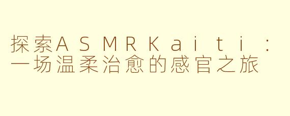 探索ASMRKaiti：一场温柔治愈的感官之旅