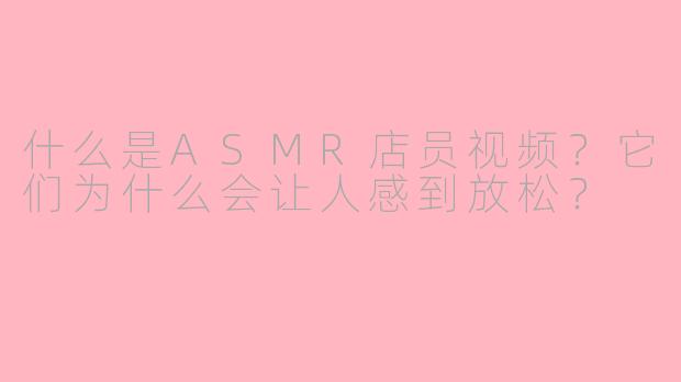 什么是ASMR店员视频？它们为什么会让人感到放松？