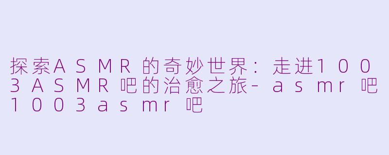 探索ASMR的奇妙世界:走进1003ASMR吧的治愈之旅