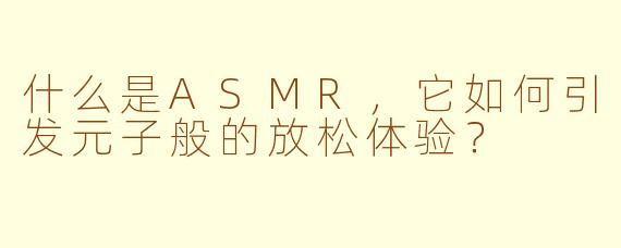 什么是ASMR，它如何引发元子般的放松体验？