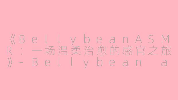 《BellybeanASMR：一场温柔治愈的感官之旅》-Bellybean asmr