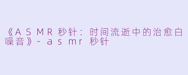 《ASMR秒针：时间流逝中的治愈白噪音》-asmr秒针