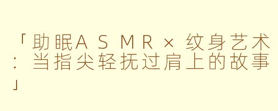 「助眠ASMR×纹身艺术：当指尖轻抚过肩上的故事」