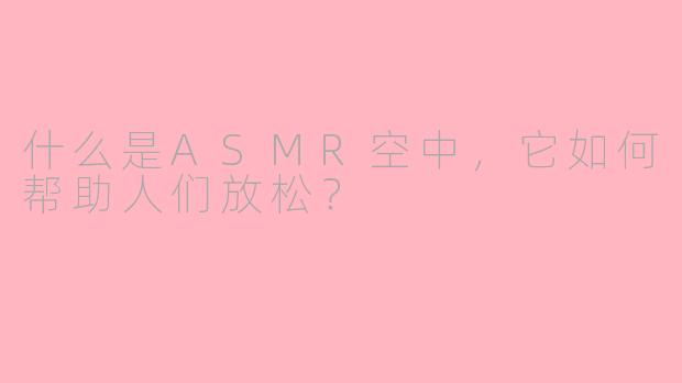 什么是ASMR空中,它如何帮助人们放松?