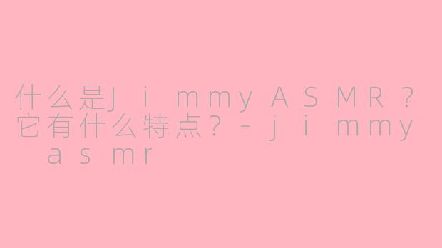 什么是JimmyASMR？它有什么特点？-jimmy asmr
