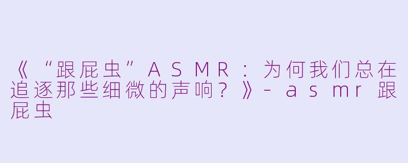《“跟屁虫”ASMR：为何我们总在追逐那些细微的声响？》-asmr跟屁虫