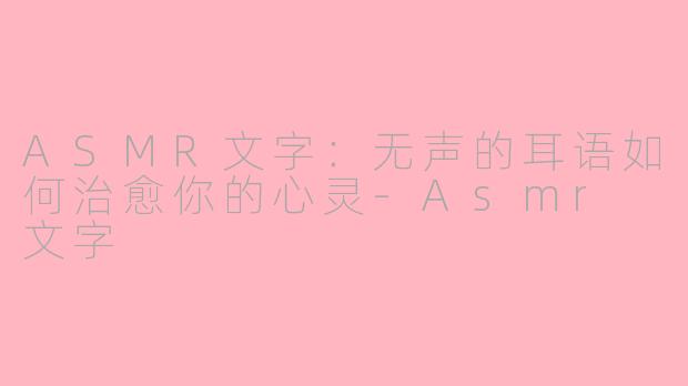 ASMR文字：无声的耳语如何治愈你的心灵-Asmr 文字