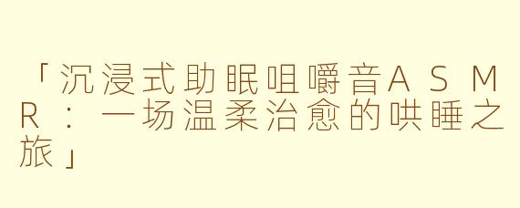 「沉浸式助眠咀嚼音ASMR：一场温柔治愈的哄睡之旅」