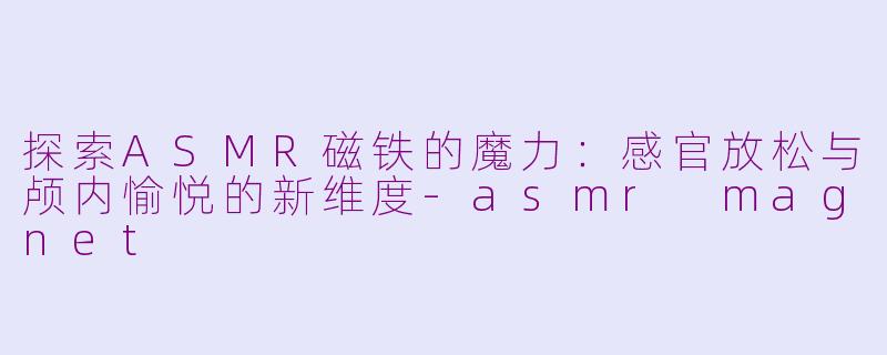探索ASMR磁铁的魔力：感官放松与颅内愉悦的新维度