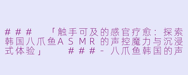 ###
「触手可及的感官疗愈：探索韩国八爪鱼ASMR的声控魔力与沉浸式体验」

###-八爪鱼韩国的声控asmr