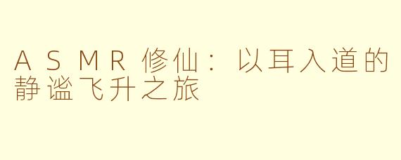 ASMR修仙：以耳入道的静谧飞升之旅