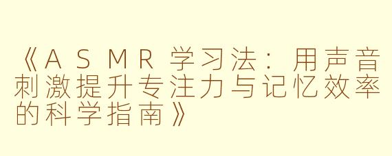 《ASMR学习法：用声音刺激提升专注力与记忆效率的科学指南》