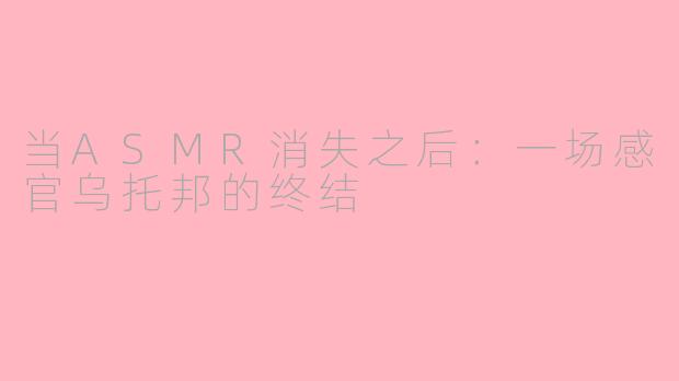 当ASMR消失之后：一场感官乌托邦的终结