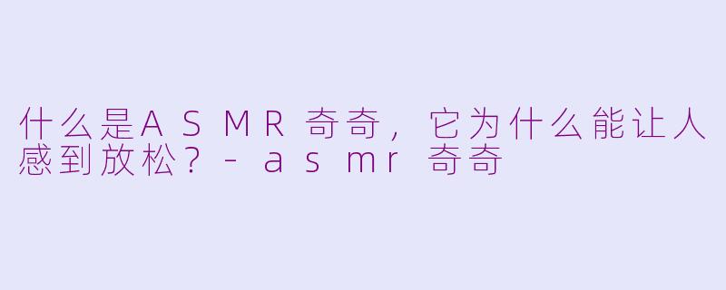 什么是ASMR奇奇,它为什么能让人感到放松?
