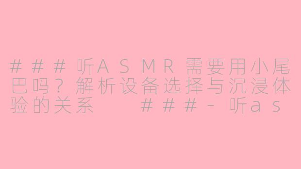 ###听ASMR需要用小尾巴吗？解析设备选择与沉浸体验的关系

###-听asmr需要用小尾巴吗