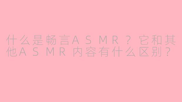 什么是畅言ASMR？它和其他ASMR内容有什么区别？
