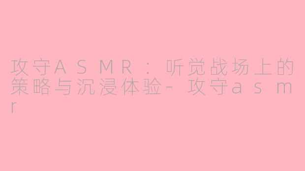攻守ASMR：听觉战场上的策略与沉浸体验-攻守asmr