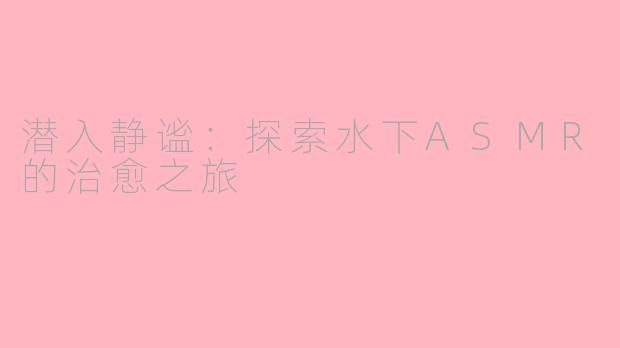 潜入静谧：探索水下ASMR的治愈之旅