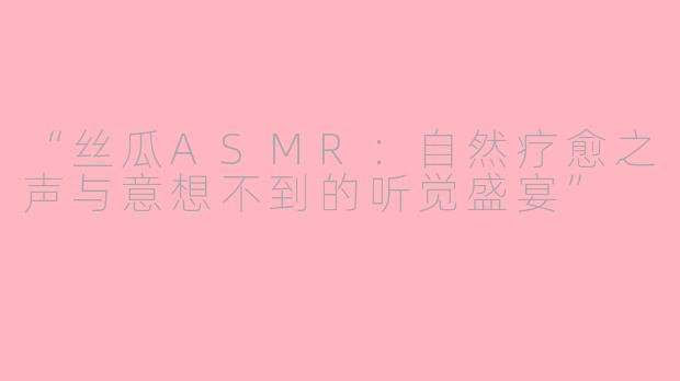 “丝瓜ASMR：自然疗愈之声与意想不到的听觉盛宴”