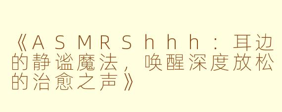 《ASMRShhh：耳边的静谧魔法，唤醒深度放松的治愈之声》