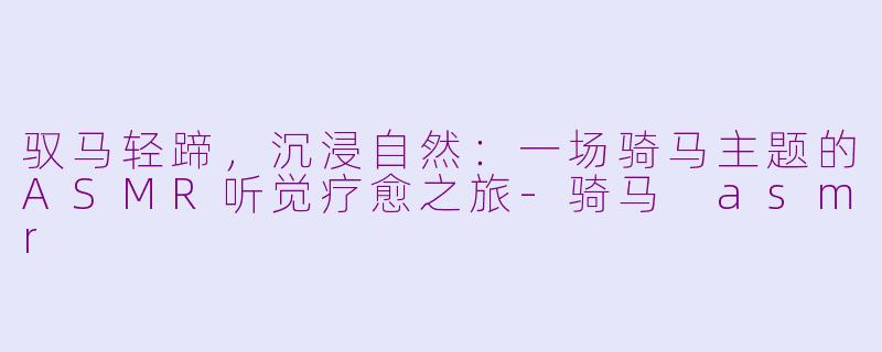 驭马轻蹄,沉浸自然:一场骑马主题的ASMR听觉疗愈之旅