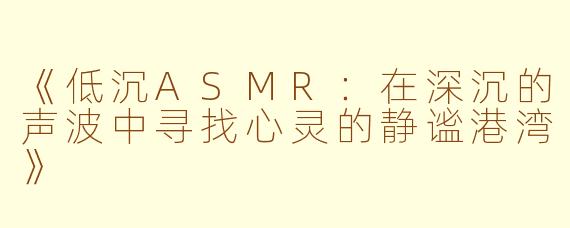 《低沉ASMR：在深沉的声波中寻找心灵的静谧港湾》