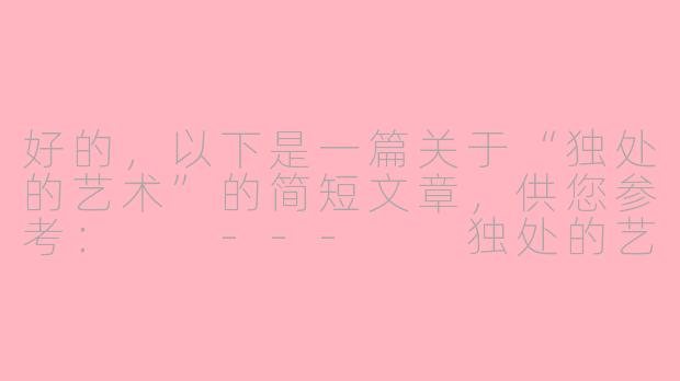 好的，以下是一篇关于“独处的艺术”的简短文章，供您参考：

---

独处的艺术：在寂静中遇见自己-