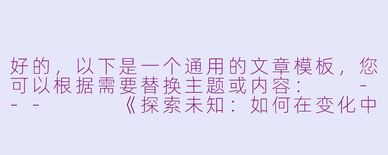 好的，以下是一个通用的文章模板，您可以根据需要替换主题或内容：

---


《探索未知：如何在变化中找到平衡与成长》-