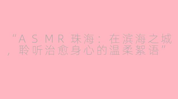 “ASMR珠海:在滨海之城,聆听治愈身心的温柔絮语”