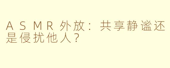 ASMR外放：共享静谧还是侵扰他人？