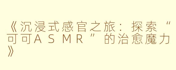 《沉浸式感官之旅：探索“可可ASMR”的治愈魔力》