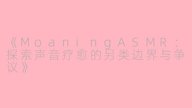 《MoaningASMR：探索声音疗愈的另类边界与争议》