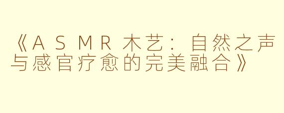 《ASMR木艺：自然之声与感官疗愈的完美融合》