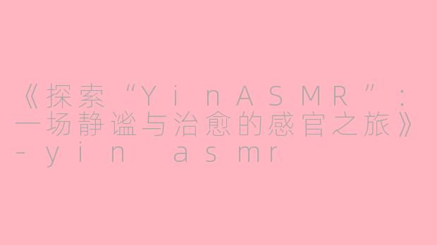 《探索“YinASMR”：一场静谧与治愈的感官之旅》