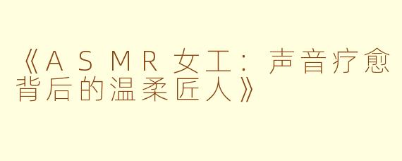 《ASMR女工：声音疗愈背后的温柔匠人》